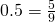 0.5 = \frac{5}{9}