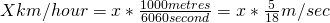 X km/hour = x  * \frac{1000 metres}{60×60 second}  =   x*\frac{5}{18}  m/sec