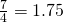 \frac{7}{4}=1.75