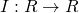 I : R \rightarrow R